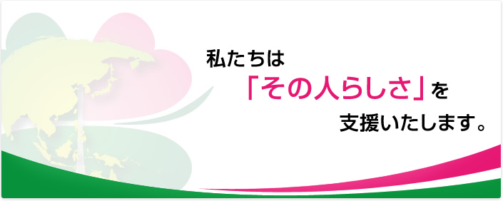 私たちは「その人らしさ」を支援いたします。